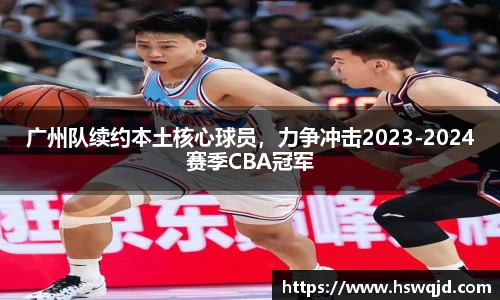 广州队续约本土核心球员，力争冲击2023-2024赛季CBA冠军