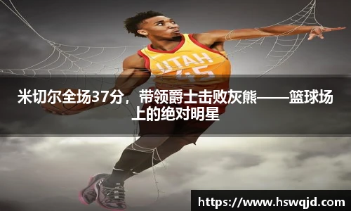 米切尔全场37分，带领爵士击败灰熊——篮球场上的绝对明星