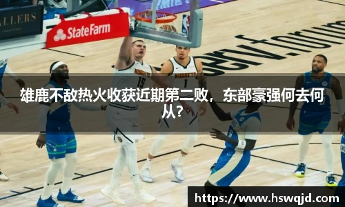 雄鹿不敌热火收获近期第二败，东部豪强何去何从？