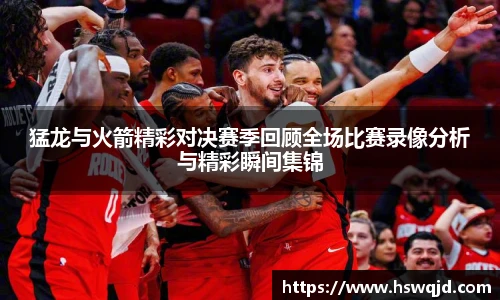 猛龙与火箭精彩对决赛季回顾全场比赛录像分析与精彩瞬间集锦