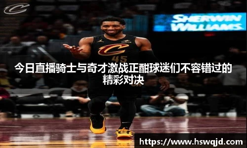 今日直播骑士与奇才激战正酣球迷们不容错过的精彩对决