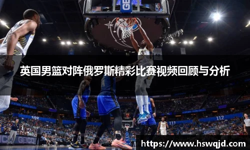 英国男篮对阵俄罗斯精彩比赛视频回顾与分析