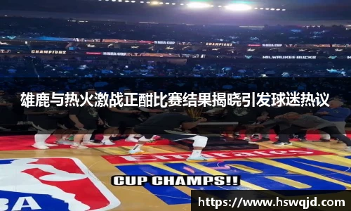 雄鹿与热火激战正酣比赛结果揭晓引发球迷热议