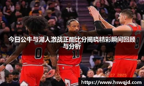 今日公牛与湖人激战正酣比分揭晓精彩瞬间回顾与分析