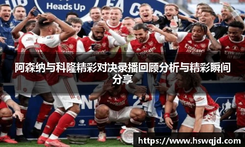 阿森纳与科隆精彩对决录播回顾分析与精彩瞬间分享
