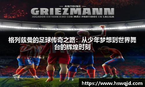 格列兹曼的足球传奇之路：从少年梦想到世界舞台的辉煌时刻