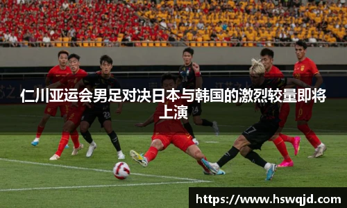 仁川亚运会男足对决日本与韩国的激烈较量即将上演