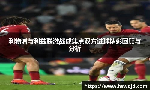 利物浦与利兹联激战成焦点双方进球精彩回顾与分析