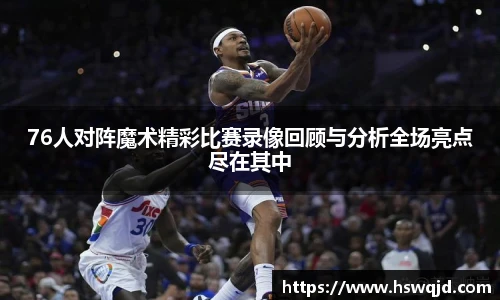 76人对阵魔术精彩比赛录像回顾与分析全场亮点尽在其中