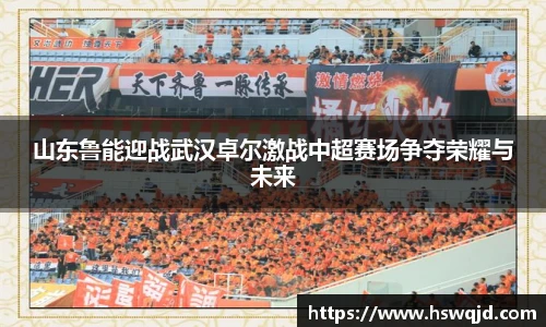 山东鲁能迎战武汉卓尔激战中超赛场争夺荣耀与未来